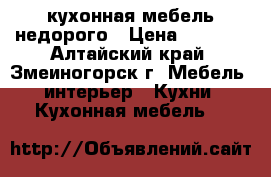 кухонная мебель недорого › Цена ­ 7 000 - Алтайский край, Змеиногорск г. Мебель, интерьер » Кухни. Кухонная мебель   